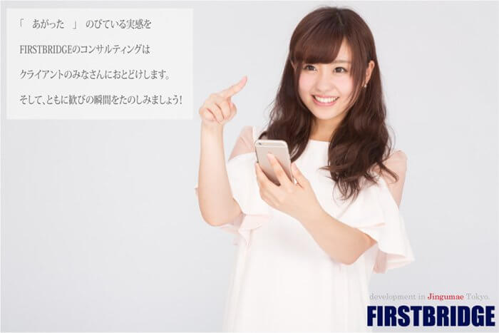 あがった、のびている実感を、FIRSTBRIDGEのコンサルティングはクライアントのみなさんにおとどけします。そしてともに歓の瞬間をたのしみましょう！